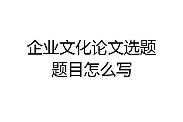 企业文化论文选题题目怎么写