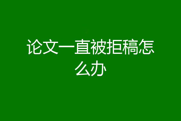 论文一直被拒稿怎么办
