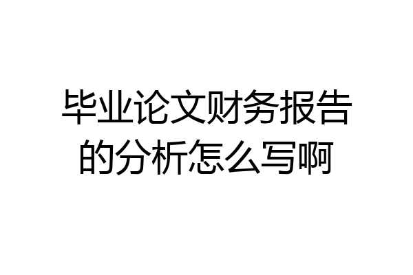 毕业论文财务报告的分析怎么写啊