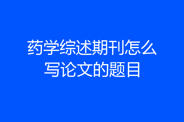 药学综述期刊怎么写论文的题目