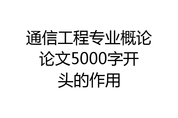 通信工程专业概论论文5000字开头的作用