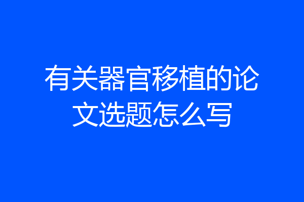 有关器官移植的论文选题怎么写
