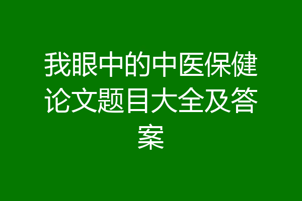 我眼中的中医保健论文题目大全及答案