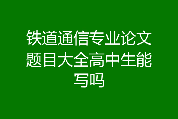 铁道通信专业论文题目大全高中生能写吗