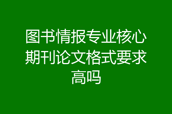 图书情报专业核心期刊论文格式要求高吗