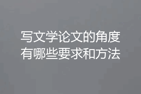 写文学论文的角度有哪些要求和方法