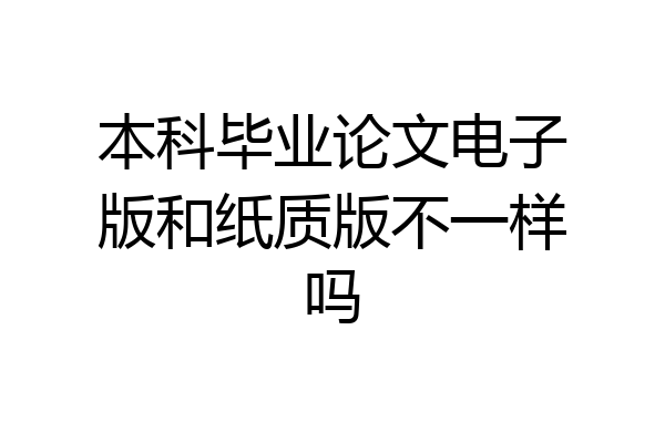本科毕业论文电子版和纸质版不一样吗