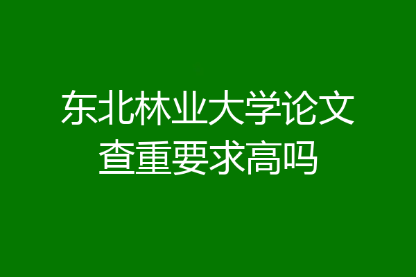 东北林业大学论文查重要求高吗