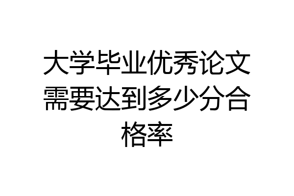 大学毕业优秀论文需要达到多少分合格率