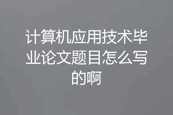 计算机应用技术毕业论文题目怎么写的啊