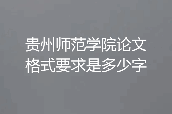 贵州师范学院论文格式要求是多少字