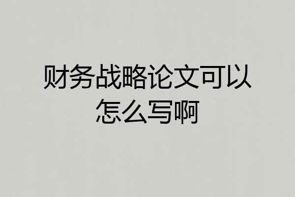财务战略论文可以怎么写啊