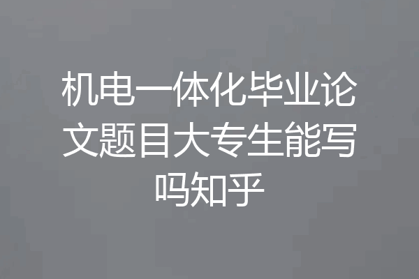 机电一体化毕业论文题目大专生能写吗知乎