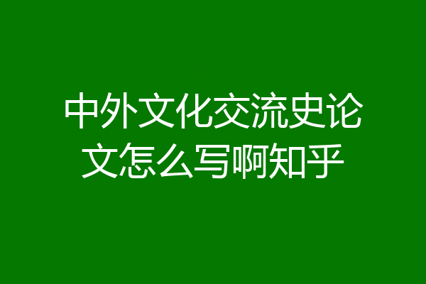 中外文化交流史论文怎么写啊知乎