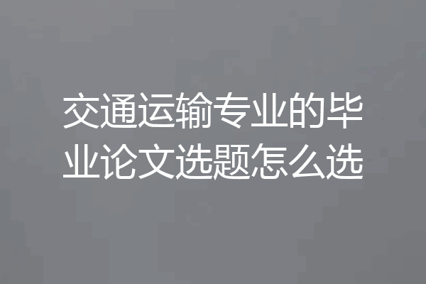 交通运输专业的毕业论文选题怎么选