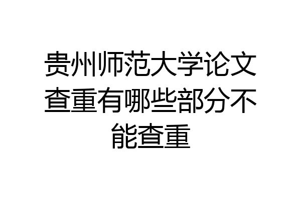 贵州师范大学论文查重有哪些部分不能查重