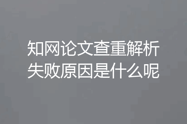知网论文查重解析失败原因是什么呢
