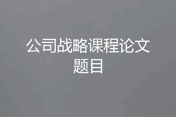公司战略课程论文题目