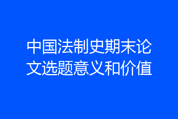 中国法制史期末论文选题意义和价值