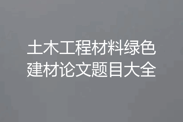 土木工程材料绿色建材论文题目大全