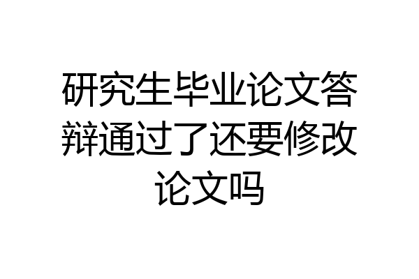 研究生毕业论文答辩通过了还要修改论文吗