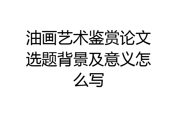 油画艺术鉴赏论文选题背景及意义怎么写