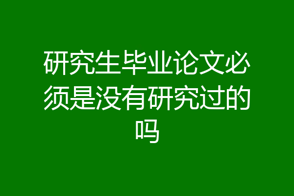 研究生毕业论文必须是没有研究过的吗