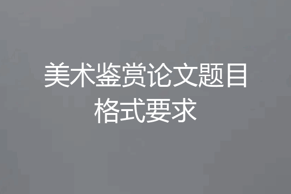 美术鉴赏论文题目格式要求