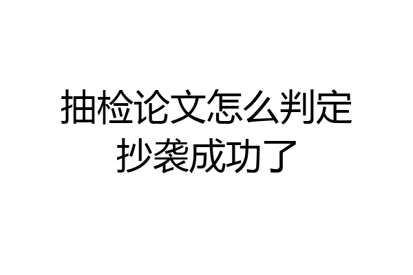 抽检论文怎么判定抄袭成功了