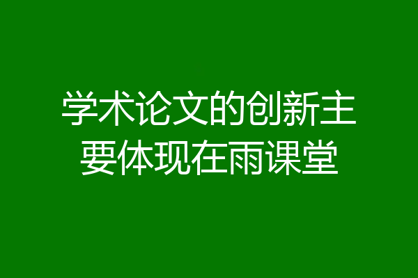 学术论文的创新主要体现在雨课堂