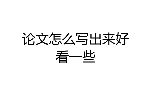 论文怎么写出来好看一些