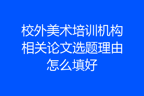 校外美术培训机构相关论文选题理由怎么填好