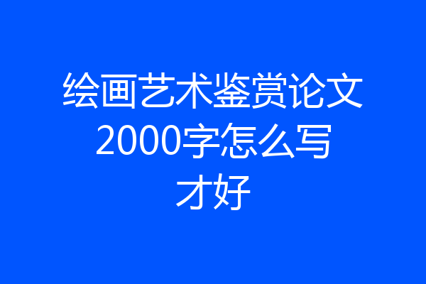 绘画艺术鉴赏论文2000字怎么写才好