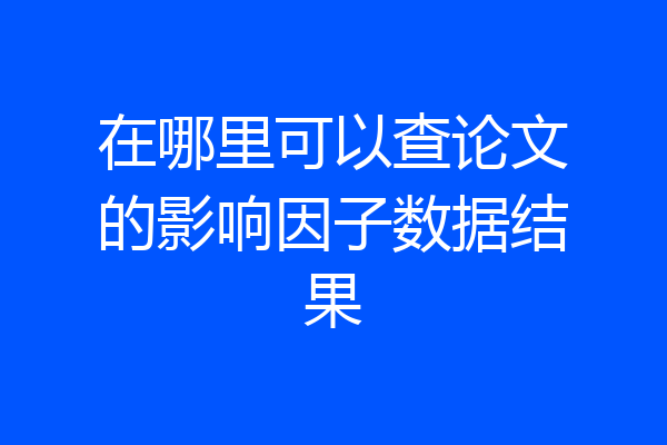在哪里可以查论文的影响因子数据结果