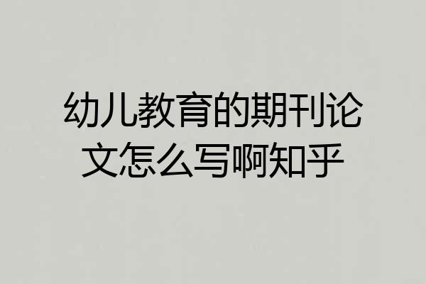 幼儿教育的期刊论文怎么写啊知乎