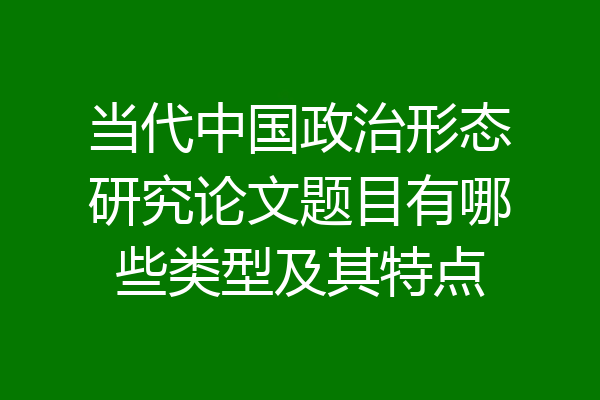 当代中国政治形态研究论文题目有哪些类型及其特点