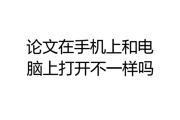 论文在手机上和电脑上打开不一样吗