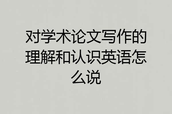 对学术论文写作的理解和认识英语怎么说