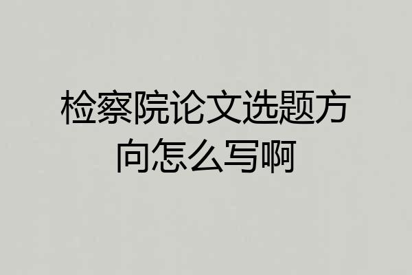 检察院论文选题方向怎么写啊
