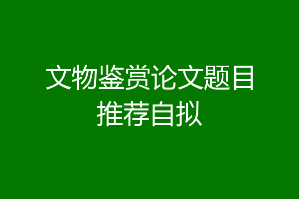 文物鉴赏论文题目推荐自拟