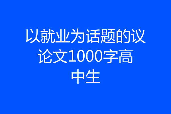以就业为话题的议论文1000字高中生