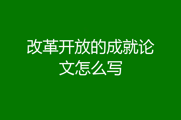 改革开放的成就论文怎么写