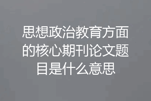 思想政治教育方面的核心期刊论文题目是什么意思