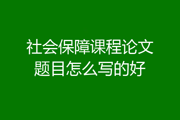 社会保障课程论文题目怎么写的好