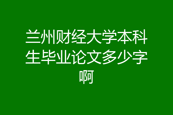 兰州财经大学本科生毕业论文多少字啊