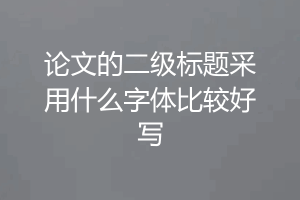 论文的二级标题采用什么字体比较好写