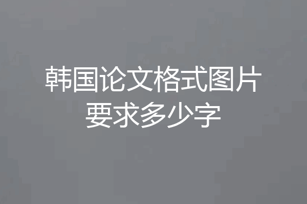 韩国论文格式图片要求多少字