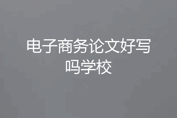 电子商务论文好写吗学校