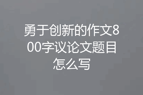 勇于创新的作文800字议论文题目怎么写
