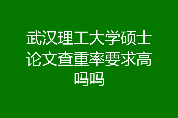 武汉理工大学硕士论文查重率要求高吗吗